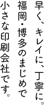 早く、キレイに、丁寧に。福岡・博多のまじめで小さな印刷会社です。